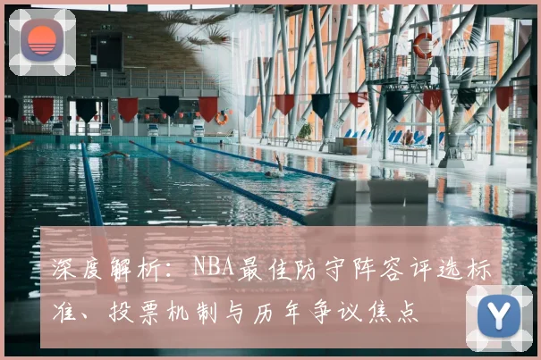深度解析：NBA最佳防守阵容评选标准、投票机制与历年争议焦点