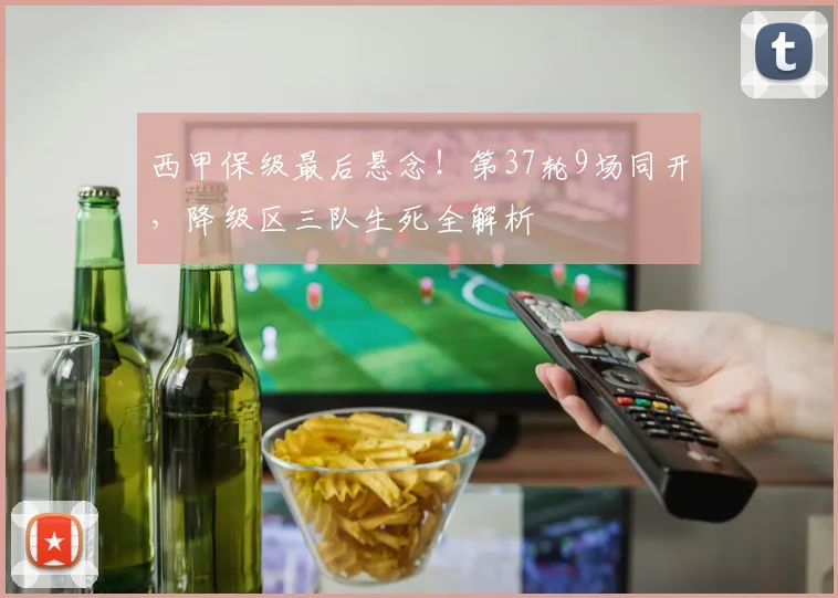 西甲保级最后悬念!第37轮9场同开,降级区三队生死全解析
