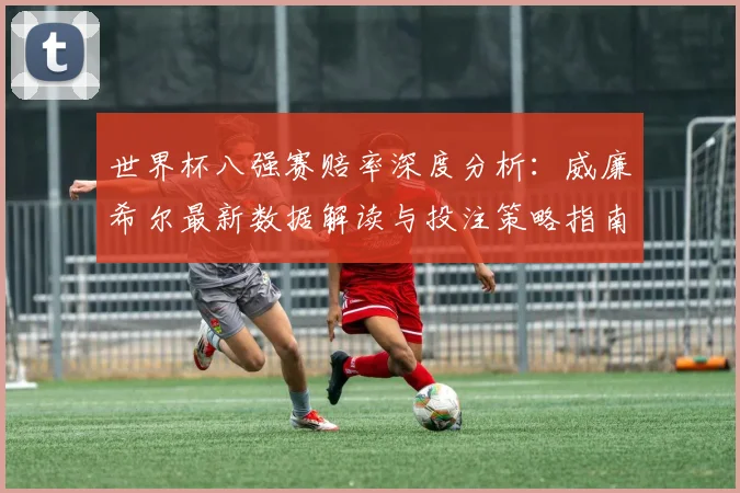 世界杯八强赛赔率深度分析：威廉希尔最新数据解读与投注策略指南