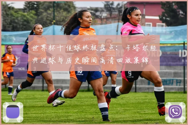 世界杯十佳球终极盘点：卡塔尔经典进球与历史瞬间高清回放集锦