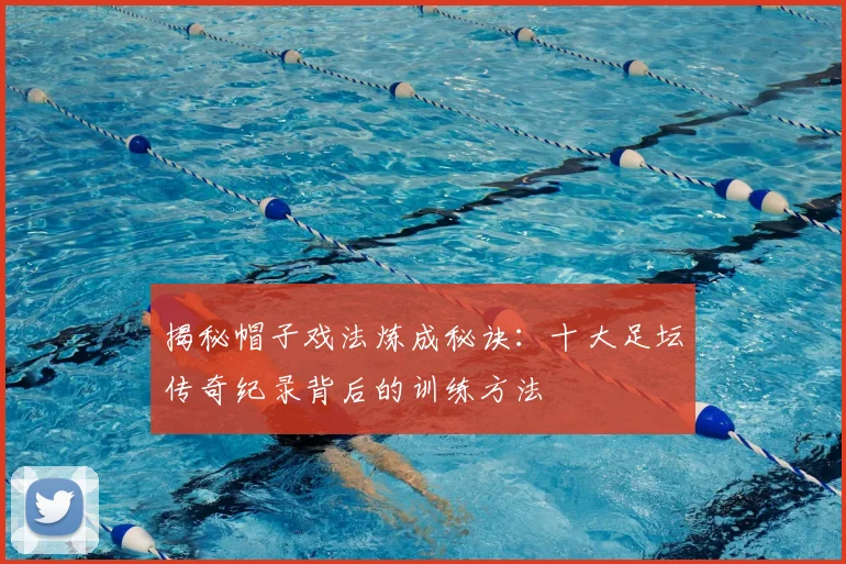 揭秘帽子戏法炼成秘诀：十大足坛传奇纪录背后的训练方法