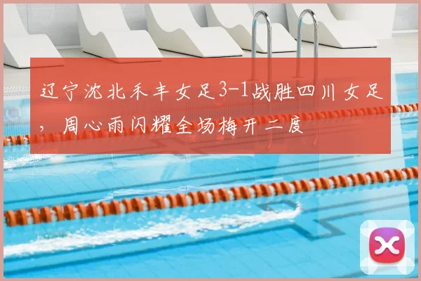 辽宁沈北禾丰女足3-1战胜四川女足,周心雨闪耀全场梅开二度