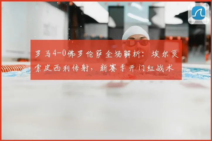 罗马4-0佛罗伦萨全场解析：埃尔莫索皮西利传射，新赛季开门红战术复盘