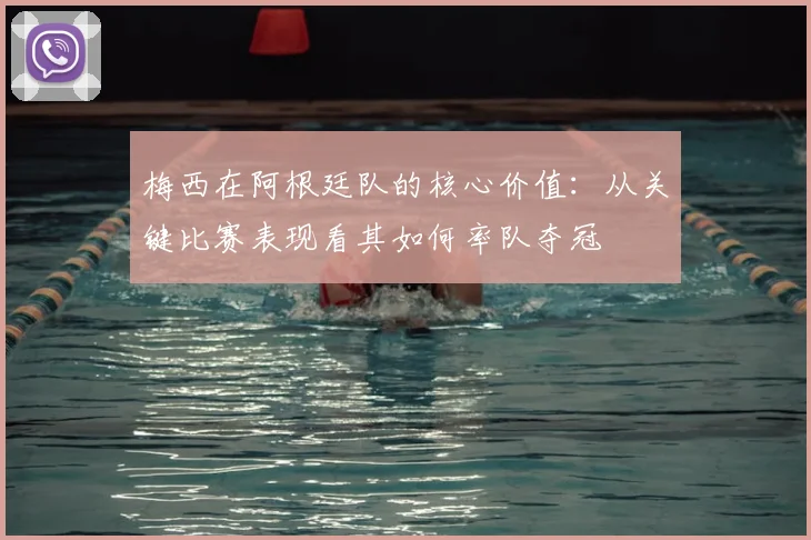 梅西在阿根廷队的核心价值：从关键比赛表现看其如何率队夺冠