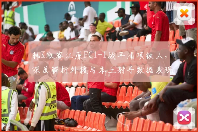 韩K联赛江原FC1-1战平浦项铁人，深度解析外援与本土射手数据表现及战术影响