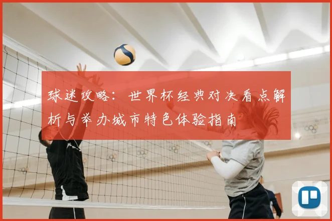 球迷攻略：世界杯经典对决看点解析与举办城市特色体验指南