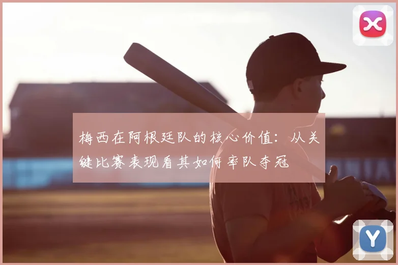 梅西在阿根廷队的核心价值：从关键比赛表现看其如何率队夺冠