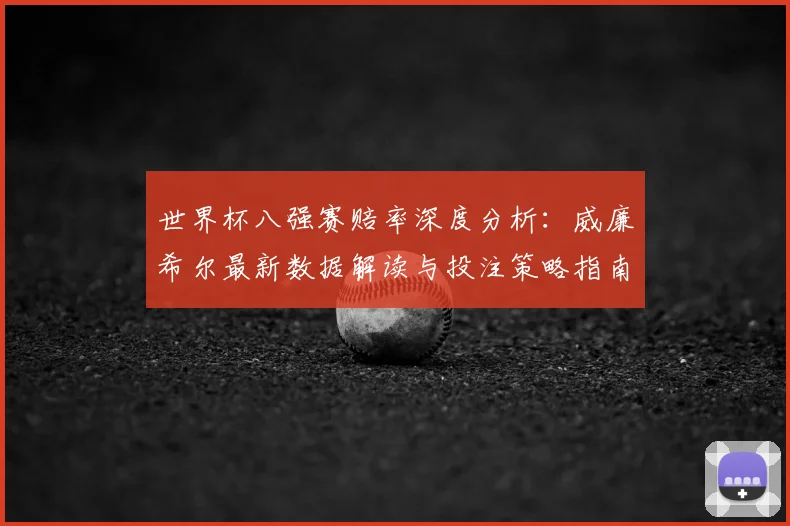 世界杯八强赛赔率深度分析：威廉希尔最新数据解读与投注策略指南