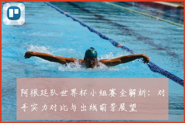 阿根廷队世界杯小组赛全解析：对手实力对比与出线前景展望