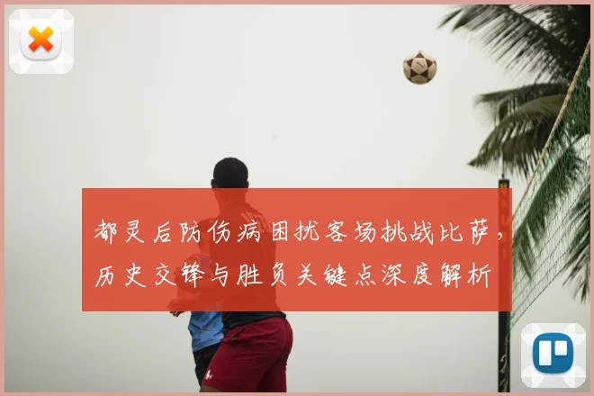 都灵后防伤病困扰客场挑战比萨，历史交锋与胜负关键点深度解析