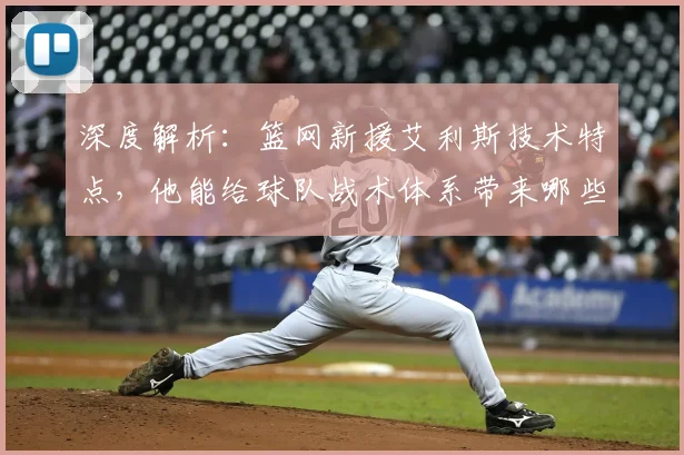 深度解析：篮网新援艾利斯技术特点，他能给球队战术体系带来哪些提升与影响？