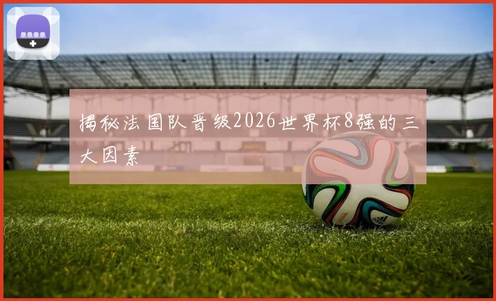 揭秘法国队晋级2026世界杯8强的三大因素