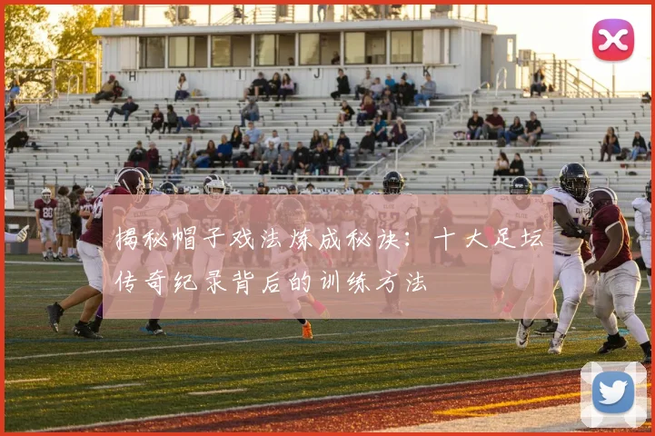 揭秘帽子戏法炼成秘诀：十大足坛传奇纪录背后的训练方法
